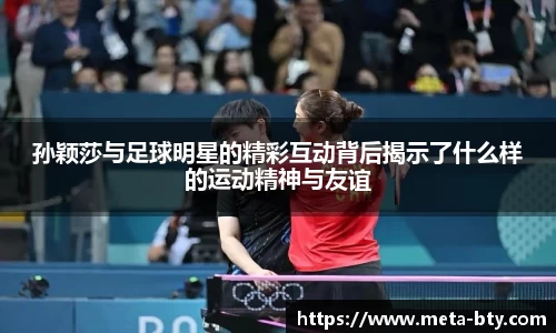 孙颖莎与足球明星的精彩互动背后揭示了什么样的运动精神与友谊